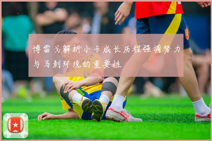 博雷戈解析小卡成长历程强调努力与马刺环境的重要性