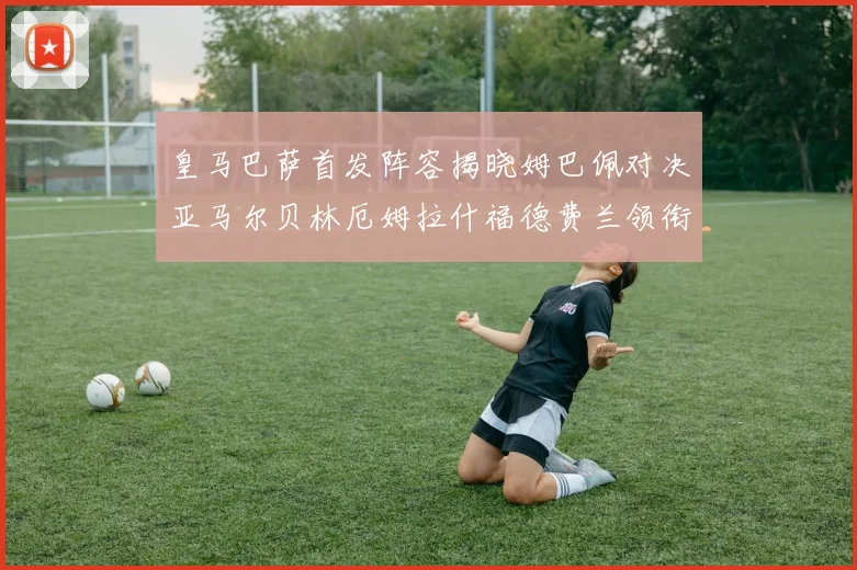 皇马巴萨首发阵容揭晓姆巴佩对决亚马尔贝林厄姆拉什福德费兰领衔出战
