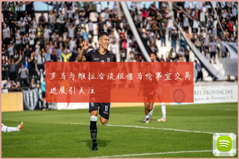 罗马与维拉洽谈租借马伦事宜交易进展引关注