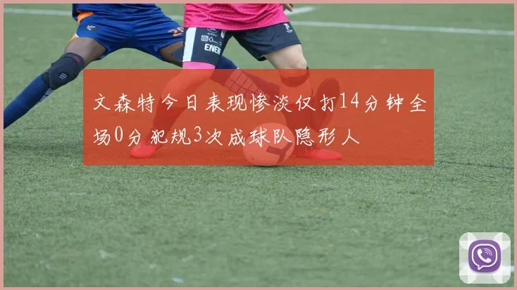 文森特今日表现惨淡仅打14分钟全场0分犯规3次成球队隐形人