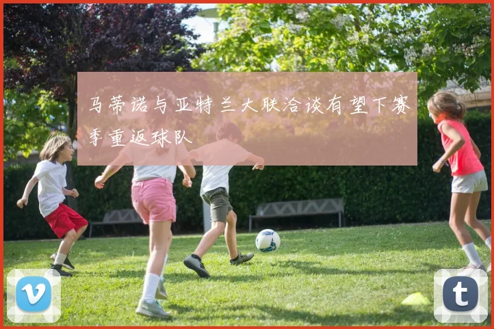马蒂诺与亚特兰大联洽谈有望下赛季重返球队