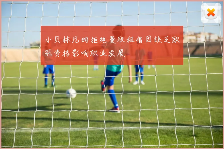 小贝林厄姆拒绝曼联租借因缺乏欧冠资格影响职业发展