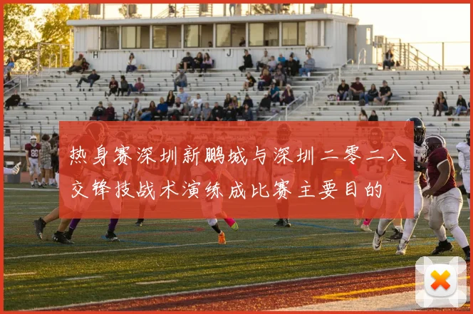 热身赛深圳新鹏城与深圳二零二八交锋技战术演练成比赛主要目的