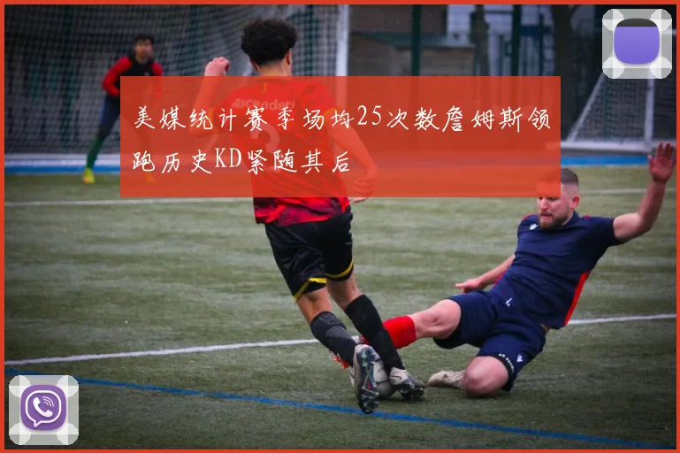 美媒统计赛季场均25次数詹姆斯领跑历史KD紧随其后