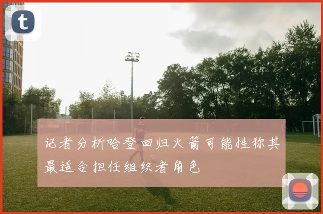 记者分析哈登回归火箭可能性称其最适合担任组织者角色