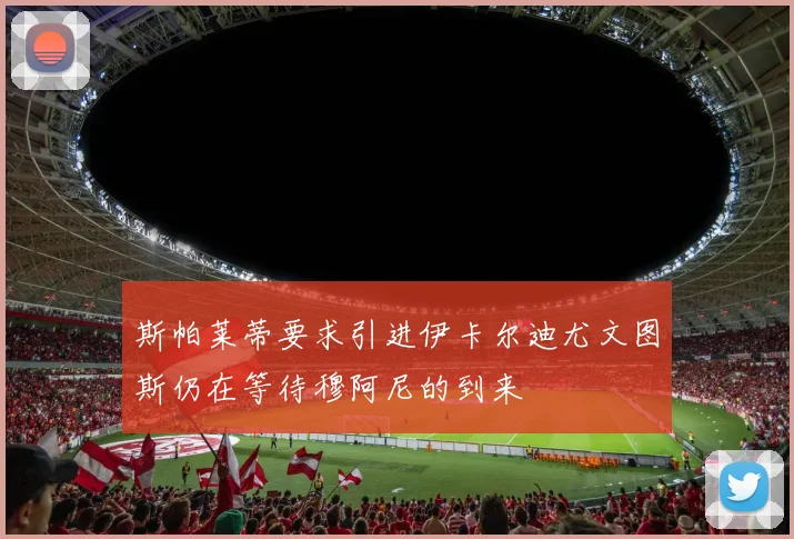 斯帕莱蒂要求引进伊卡尔迪尤文图斯仍在等待穆阿尼的到来