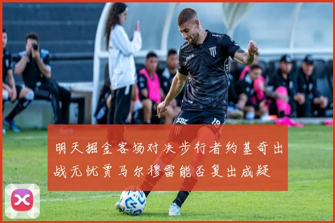 明天掘金客场对决步行者约基奇出战无忧贾马尔穆雷能否复出成疑