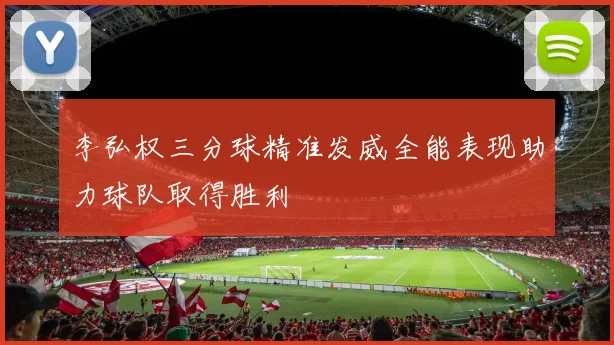 李弘权三分球精准发威全能表现助力球队取得胜利