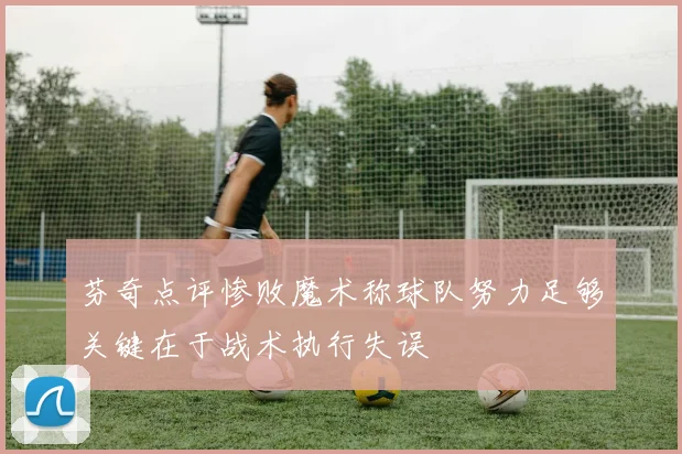 芬奇点评惨败魔术称球队努力足够关键在于战术执行失误