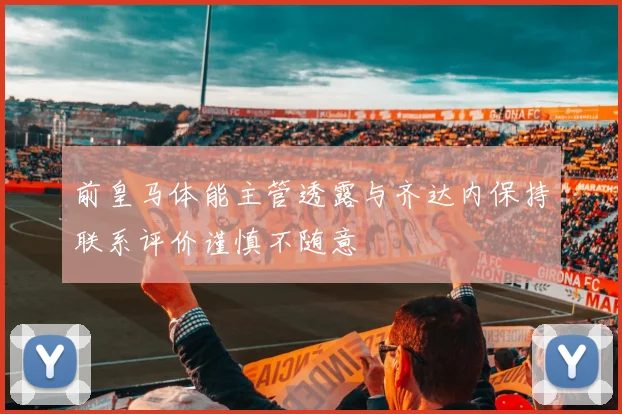 前皇马体能主管透露与齐达内保持联系评价谨慎不随意