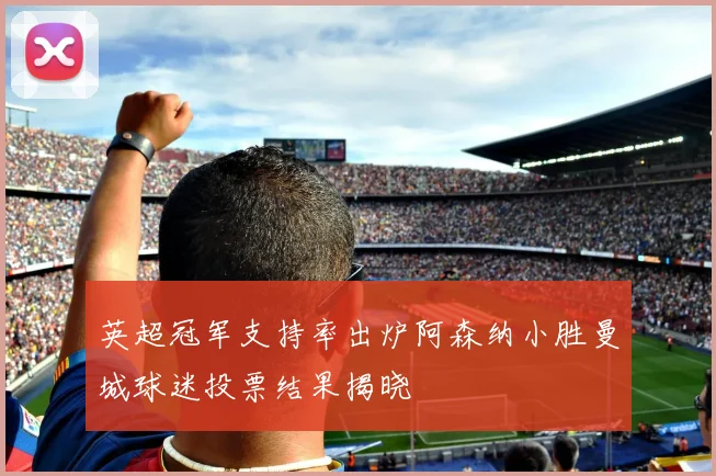 英超冠军支持率出炉阿森纳小胜曼城球迷投票结果揭晓