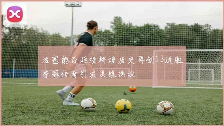 活塞能否延续辉煌历史再创13连胜夺冠传奇引发美媒热议