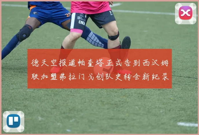 德天空报道帕奎塔正式告别西汉姆联加盟弗拉门戈创队史转会新纪录