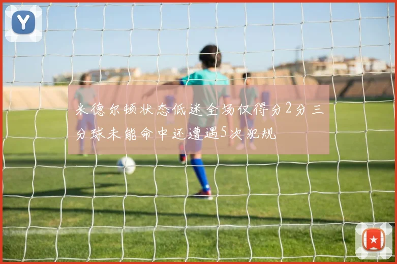 米德尔顿状态低迷全场仅得分2分三分球未能命中还遭遇5次犯规