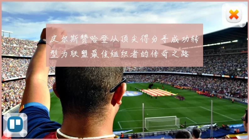 皮尔斯赞哈登从顶尖得分手成功转型为联盟最佳组织者的传奇之路