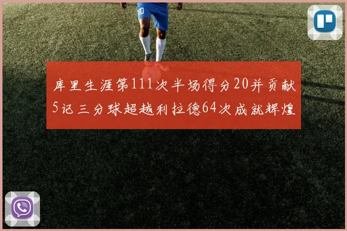 库里生涯第111次半场得分20并贡献5记三分球超越利拉德64次成就辉煌