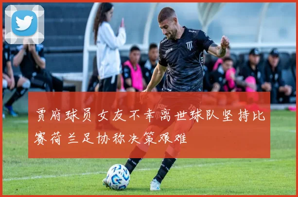 贾府球员女友不幸离世球队坚持比赛荷兰足协称决策艰难