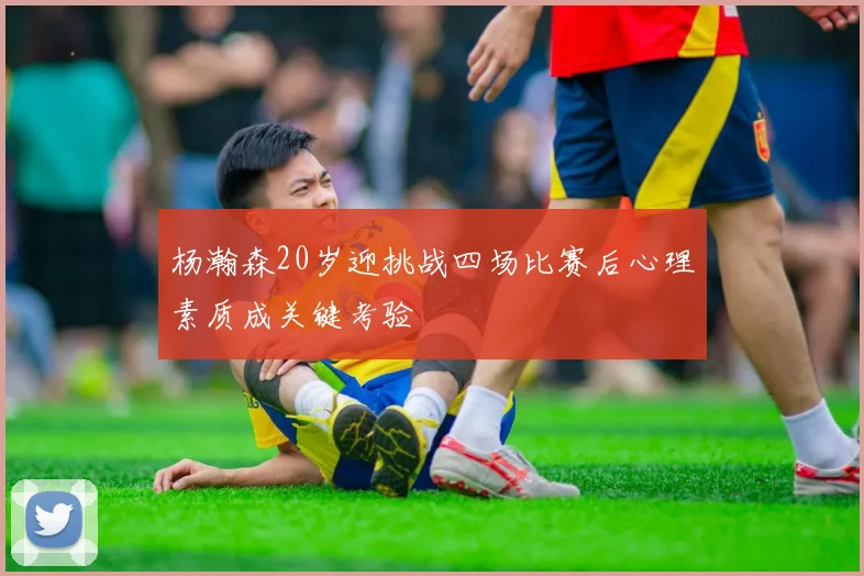 杨瀚森20岁迎挑战四场比赛后心理素质成关键考验