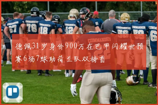 德佩31岁身价900万在巴甲闪耀世预赛6场7球助荷兰队双榜首