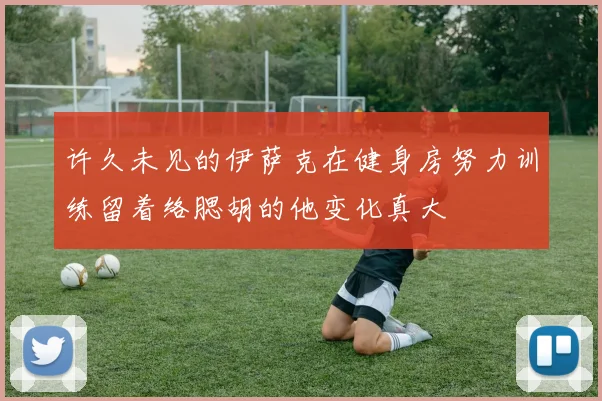 许久未见的伊萨克在健身房努力训练留着络腮胡的他变化真大