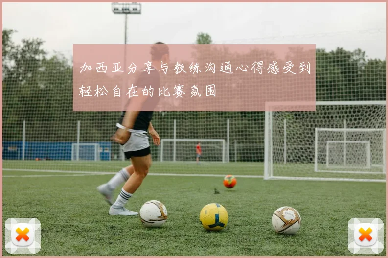 加西亚分享与教练沟通心得感受到轻松自在的比赛氛围