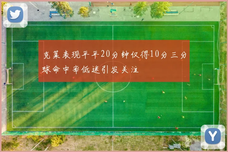 克莱表现平平20分钟仅得10分三分球命中率低迷引发关注