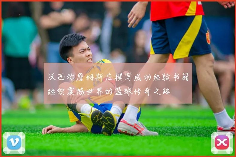 沃西称詹姆斯应撰写成功经验书籍继续震撼世界的篮球传奇之路