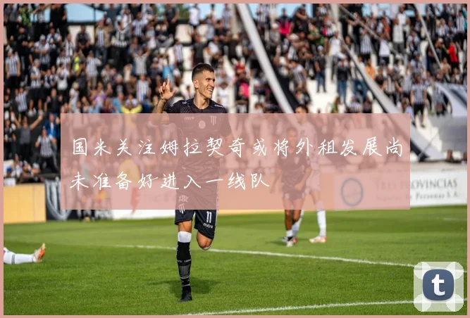 国米关注姆拉契奇或将外租发展尚未准备好进入一线队