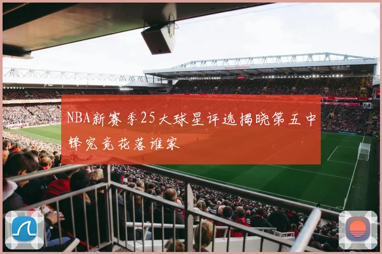 NBA新赛季25大球星评选揭晓第五中锋究竟花落谁家