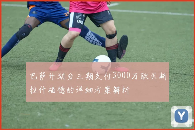 巴萨计划分三期支付3000万欧买断拉什福德的详细方案解析