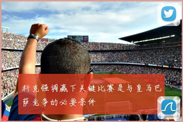科克强调赢下关键比赛是与皇马巴萨竞争的必要条件