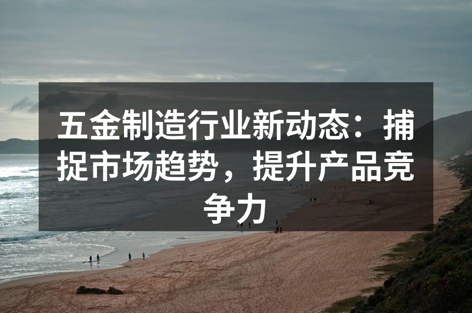 五金制造行业新动态：捕捉市场趋势，提升产品竞争力